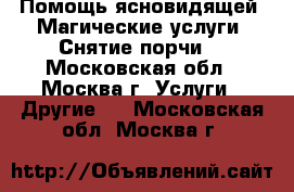 Помощь ясновидящей. Магические услуги. Снятие порчи. - Московская обл., Москва г. Услуги » Другие   . Московская обл.,Москва г.